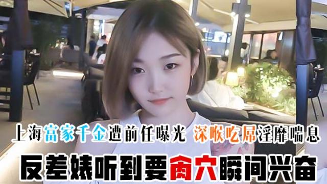 【超精品泄密】上海富家千金遭前任曝光 深喉吃屌淫靡喘息 反差婊听到要肏穴瞬间兴奋