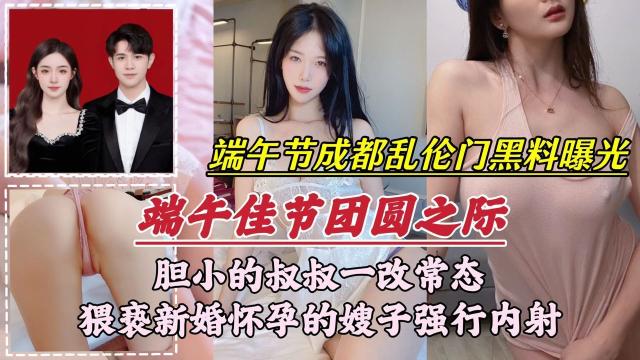 【端午节成都乱伦门事件】胆小的叔叔一改常态，新婚怀孕的嫂子强行内射