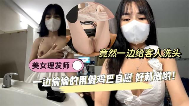 【黑料先鋒】美女理發師竟然一邊給客人洗頭 一邊偷偷的用假雞巴自慰 好刺激喲！