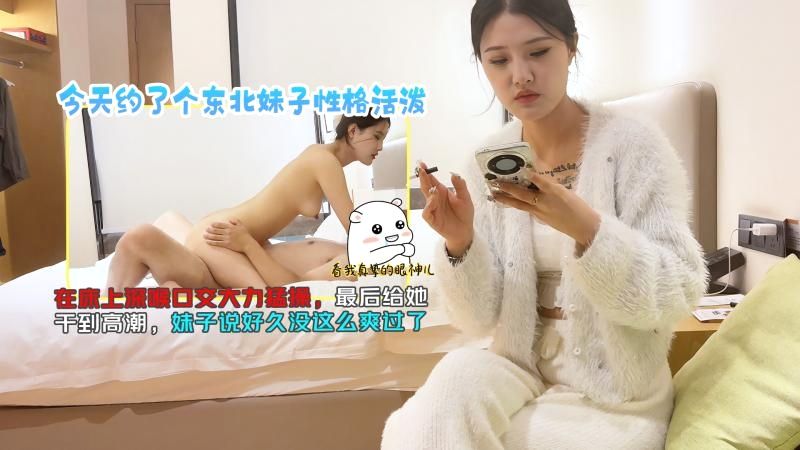 今天约了个东北妹子性格活泼，在床上深喉口交大力勐操，最后给她干到高潮，妹子说好久没这么爽过了TGZY