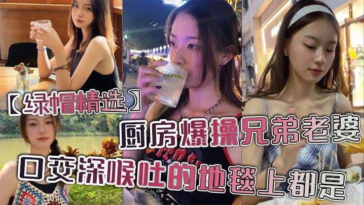 _绿帽精选_厨房爆操兄弟老婆_口交深喉吐的地毯上都是_