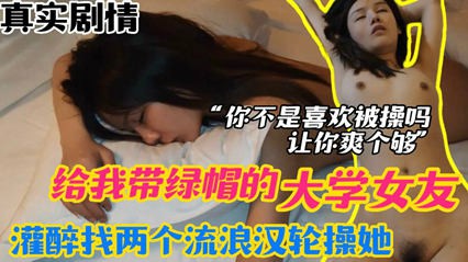 【绿帽迷奸】大学女友给我带绿帽，灌醉找两个流浪汉轮流操她，让她一次爽个够。       迷奸